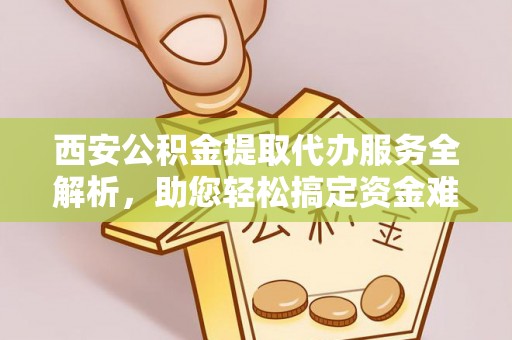 信丰西安公积金提取代办服务全解析，助您轻松搞定资金难题