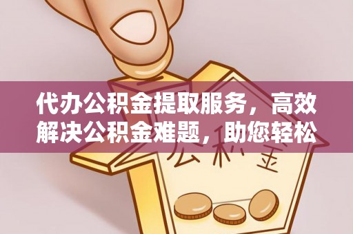 信丰代办公积金提取服务，高效解决公积金难题，助您轻松提取公积金