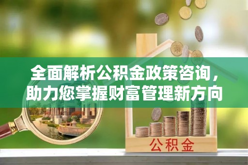 信丰全面解析公积金政策咨询，助力您掌握财富管理新方向