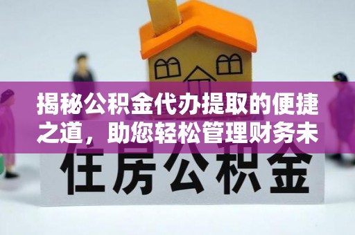 信丰揭秘公积金代办提取的便捷之道，助您轻松管理财务未来
