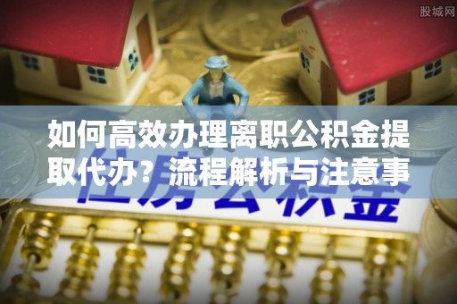 信丰如何高效办理离职公积金提取代办？流程解析与注意事项