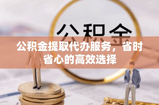 信丰公积金提取代办服务，省时省心的高效选择