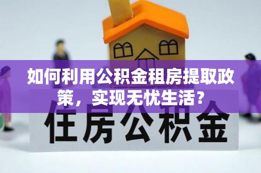 信丰如何利用公积金租房提取政策，实现无忧生活？