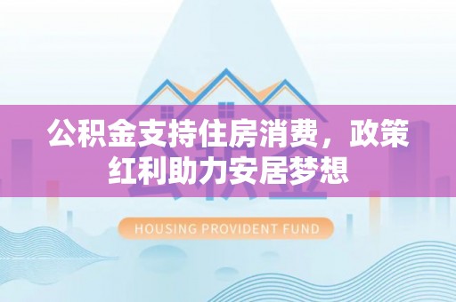 信丰公积金支持住房消费，政策红利助力安居梦想