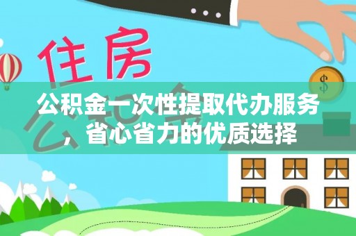 信丰公积金一次性提取代办服务，省心省力的优质选择