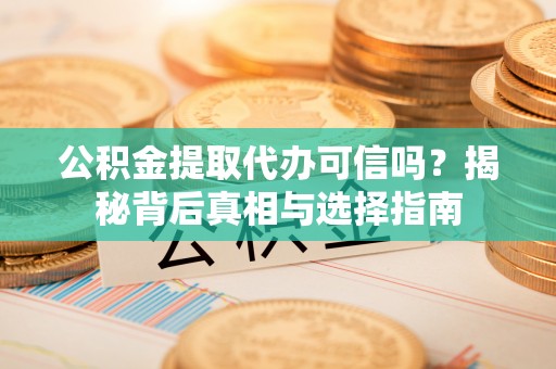 信丰公积金提取代办可信吗？揭秘背后真相与选择指南