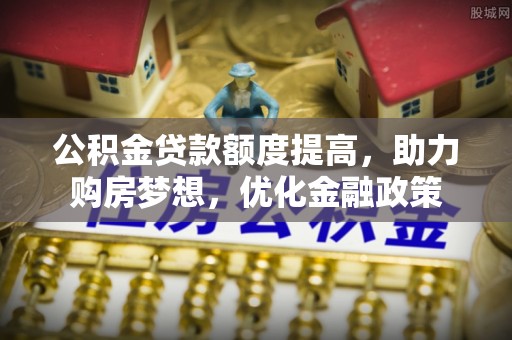 信丰公积金贷款额度提高，助力购房梦想，优化金融政策