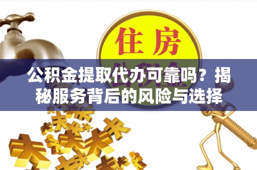 信丰公积金提取代办可靠吗？揭秘服务背后的风险与选择