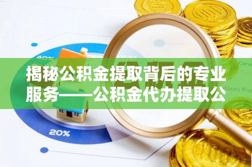 信丰揭秘公积金提取背后的专业服务——公积金代办提取公司的角色与价值
