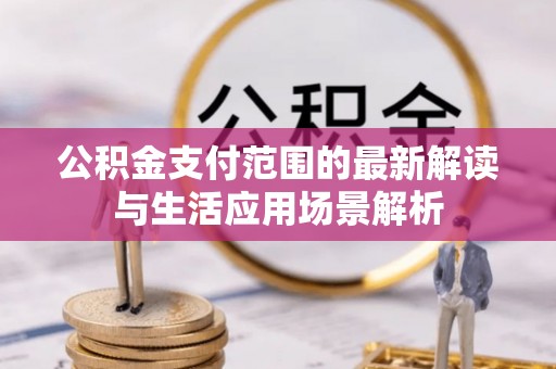 信丰公积金支付范围的最新解读与生活应用场景解析