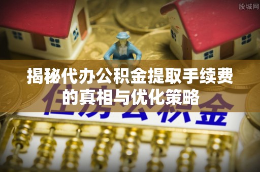 信丰揭秘代办公积金提取手续费的真相与优化策略