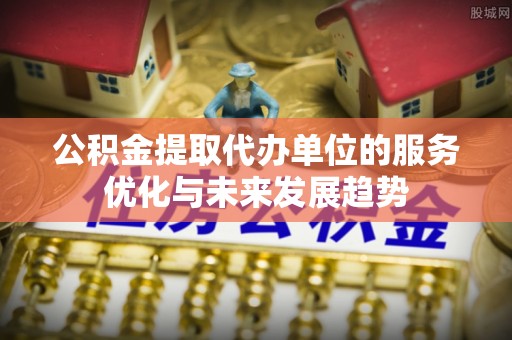 信丰公积金提取代办单位的服务优化与未来发展趋势