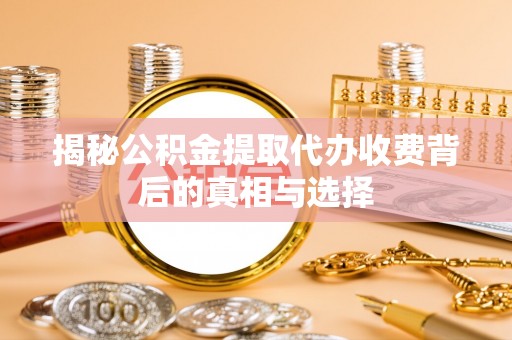 信丰揭秘公积金提取代办收费背后的真相与选择