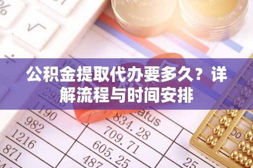 信丰公积金提取代办要多久？详解流程与时间安排