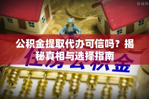 信丰公积金提取代办可信吗？揭秘真相与选择指南