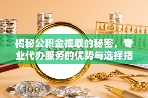 信丰揭秘公积金提取的秘密，专业代办服务的优势与选择指南