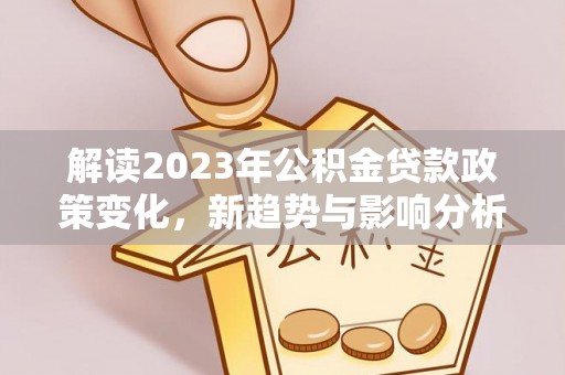 信丰解读2023年公积金贷款政策变化，新趋势与影响分析