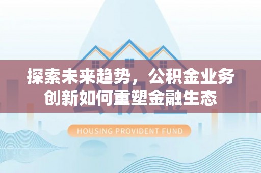 信丰探索未来趋势，公积金业务创新如何重塑金融生态
