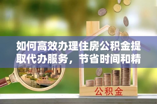 信丰如何高效办理住房公积金提取代办服务，节省时间和精力