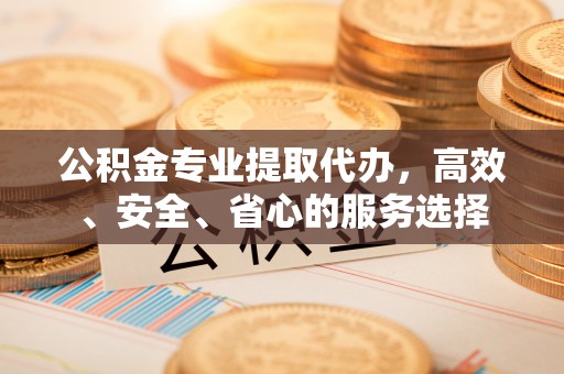 信丰公积金专业提取代办，高效、安全、省心的服务选择