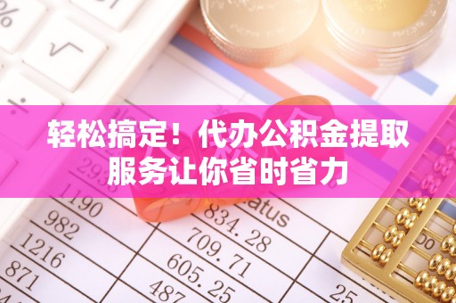 信丰轻松搞定！代办公积金提取服务让你省时省力