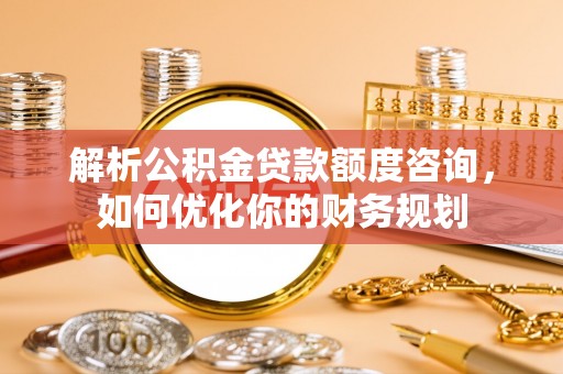 信丰解析公积金贷款额度咨询，如何优化你的财务规划