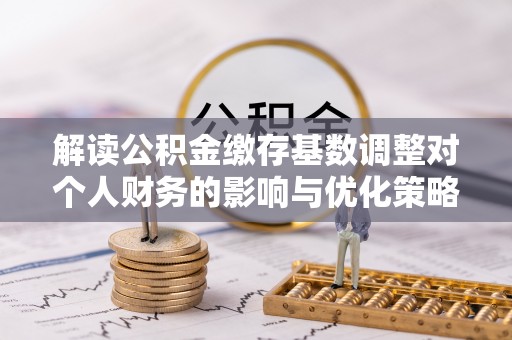 信丰解读公积金缴存基数调整对个人财务的影响与优化策略