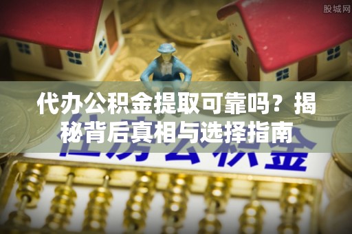 信丰代办公积金提取可靠吗？揭秘背后真相与选择指南