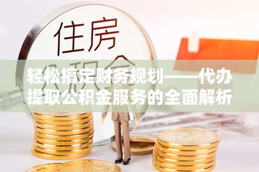 信丰轻松搞定财务规划——代办提取公积金服务的全面解析