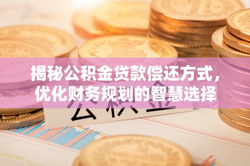 信丰揭秘公积金贷款偿还方式，优化财务规划的智慧选择