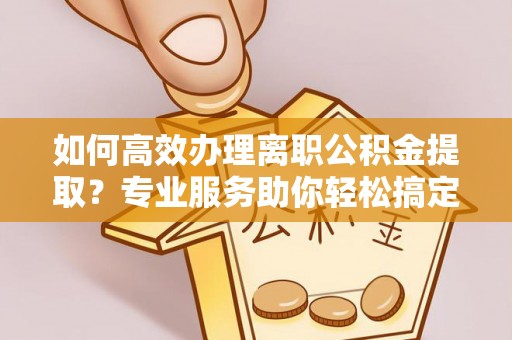 信丰如何高效办理离职公积金提取？专业服务助你轻松搞定
