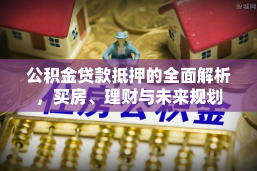 信丰公积金贷款抵押的全面解析，买房、理财与未来规划