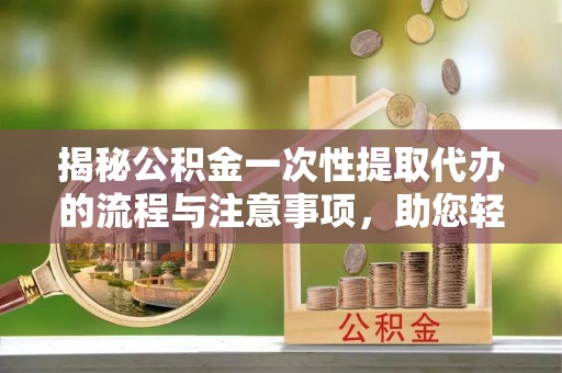 信丰揭秘公积金一次性提取代办的流程与注意事项，助您轻松搞定财务规划