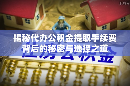 信丰揭秘代办公积金提取手续费背后的秘密与选择之道