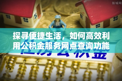 信丰探寻便捷生活，如何高效利用公积金服务网点查询功能