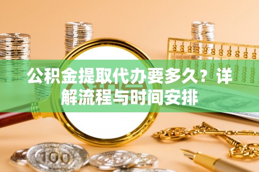 信丰公积金提取代办要多久？详解流程与时间安排