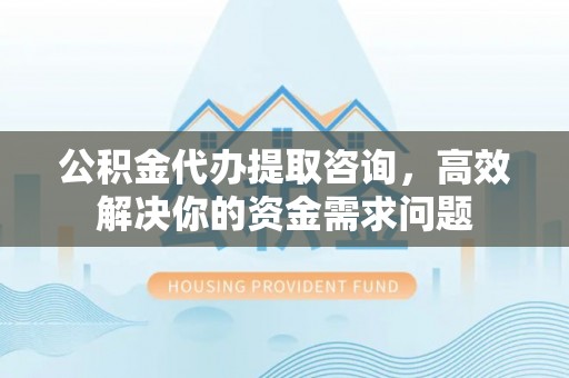 信丰公积金代办提取咨询，高效解决你的资金需求问题