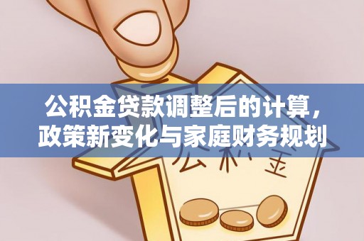 信丰公积金贷款调整后的计算，政策新变化与家庭财务规划