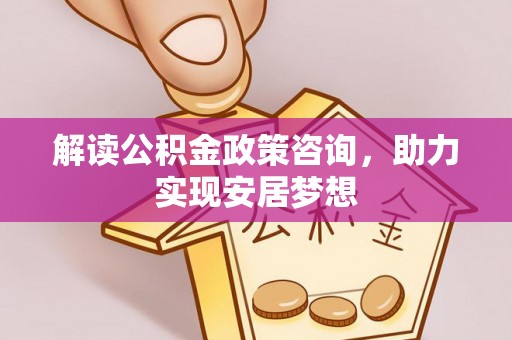 信丰解读公积金政策咨询，助力实现安居梦想