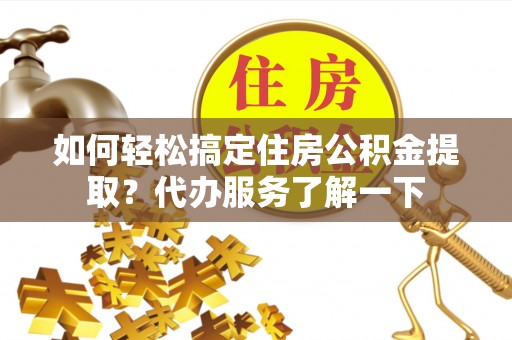 信丰如何轻松搞定住房公积金提取？代办服务了解一下