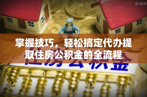 信丰掌握技巧，轻松搞定代办提取住房公积金的全流程
