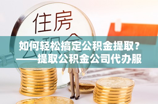 信丰如何轻松搞定公积金提取？——提取公积金公司代办服务全解析