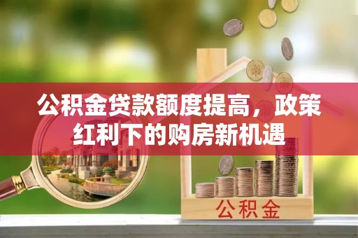 信丰公积金贷款额度提高，政策红利下的购房新机遇