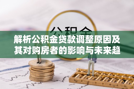 信丰解析公积金贷款调整原因及其对购房者的影响与未来趋势