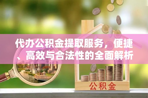 信丰代办公积金提取服务，便捷、高效与合法性的全面解析