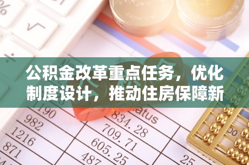 信丰公积金改革重点任务，优化制度设计，推动住房保障新发展