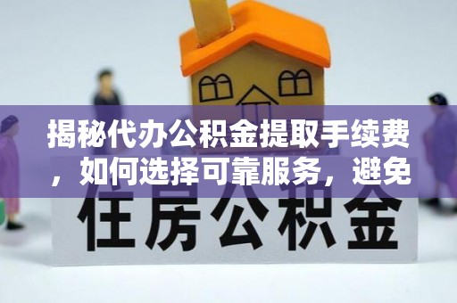 信丰揭秘代办公积金提取手续费，如何选择可靠服务，避免隐形陷阱