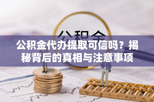 信丰公积金代办提取可信吗？揭秘背后的真相与注意事项
