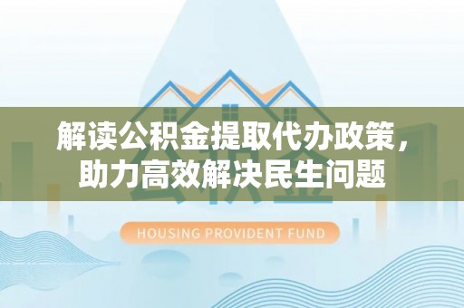 信丰解读公积金提取代办政策，助力高效解决民生问题
