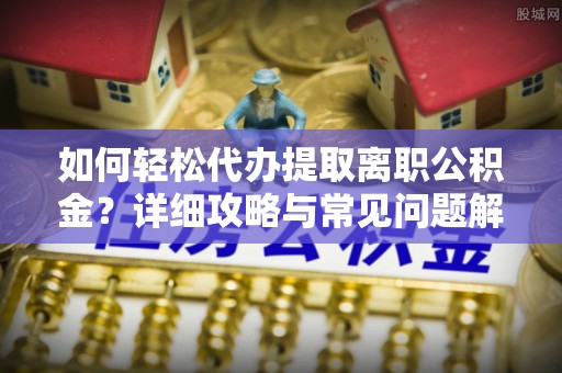 信丰如何轻松代办提取离职公积金？详细攻略与常见问题解析